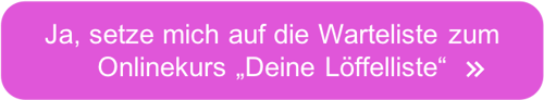 Setze mich auf die Warteliste zum Onlinekurs "Deine Löffelliste" >
