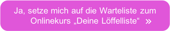 Setze mich auf die Warteliste zum Onlinekurs "Deine Löffelliste" >